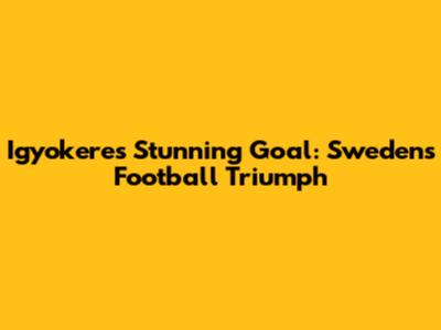Igyokeres' Stunning Goal: Sweden's Football Triumph