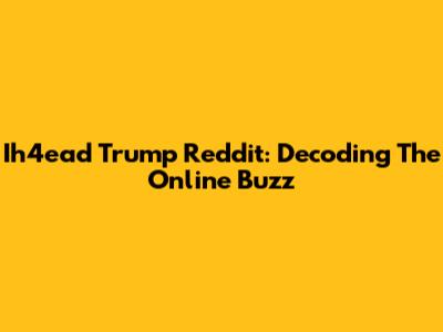 Ih4ead Trump Reddit: Decoding The Online Buzz