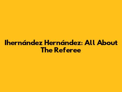 Ihernández Hernández: All About The Referee