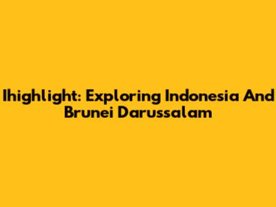 Ihighlight: Exploring Indonesia And Brunei Darussalam