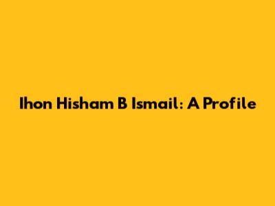 Ihon Hisham B Ismail: A Profile