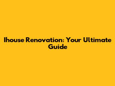Ihouse Renovation: Your Ultimate Guide