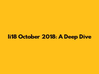 Ii18 October 2018: A Deep Dive