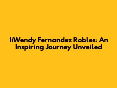 IiWendy Fernandez Robles: An Inspiring Journey Unveiled