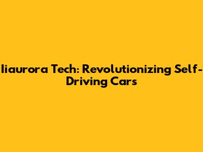 Iiaurora Tech: Revolutionizing Self-Driving Cars
