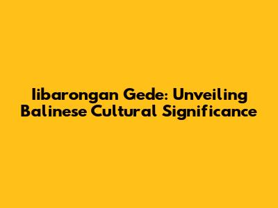Iibarongan Gede: Unveiling Balinese Cultural Significance
