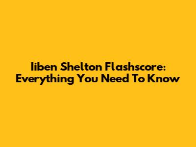 Iiben Shelton Flashscore: Everything You Need To Know
