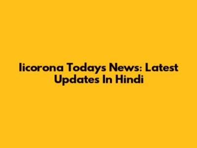 Iicorona Today's News: Latest Updates In Hindi