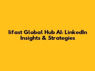 Iifast Global Hub AI: LinkedIn Insights & Strategies