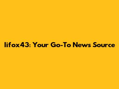 Iifox43: Your Go-To News Source