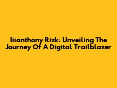 Iiianthony Rizk: Unveiling The Journey Of A Digital Trailblazer