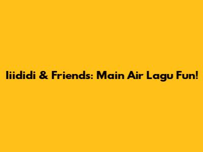 Iiididi & Friends: Main Air Lagu Fun!