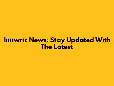 Iiiiiwric News: Stay Updated With The Latest