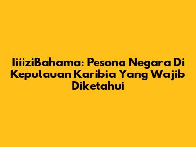 IiiiziBahama: Pesona Negara Di Kepulauan Karibia Yang Wajib Diketahui