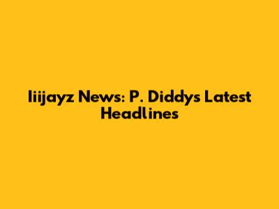 Iiijayz News: P. Diddy's Latest Headlines