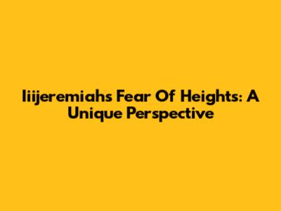 Iiijeremiah's Fear Of Heights: A Unique Perspective