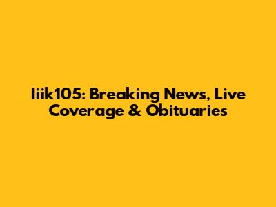 Iiik105: Breaking News, Live Coverage & Obituaries