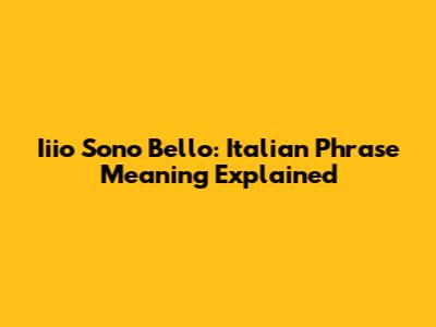 Iiio Sono Bello: Italian Phrase Meaning Explained