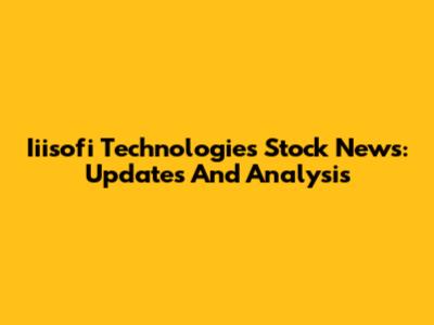Iiisofi Technologies Stock News: Updates And Analysis
