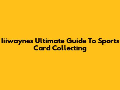 Iiiwayne's Ultimate Guide To Sports Card Collecting