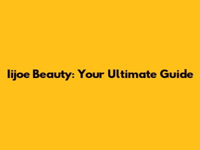 Iijoe Beauty: Your Ultimate Guide