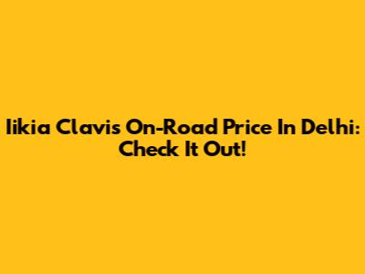Iikia Clavis On-Road Price In Delhi: Check It Out!