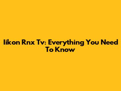 Iikon Rnx Tv: Everything You Need To Know