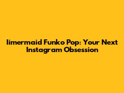 Iimermaid Funko Pop: Your Next Instagram Obsession