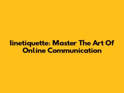 Iinetiquette: Master The Art Of Online Communication