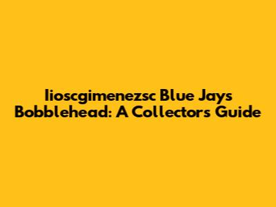 Iioscgimenezsc Blue Jays Bobblehead: A Collector's Guide