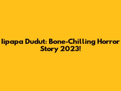 Iipapa Dudut: Bone-Chilling Horror Story 2023!