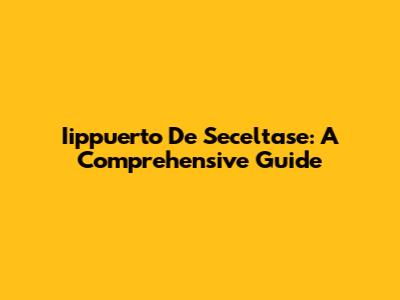 Iippuerto De Seceltase: A Comprehensive Guide