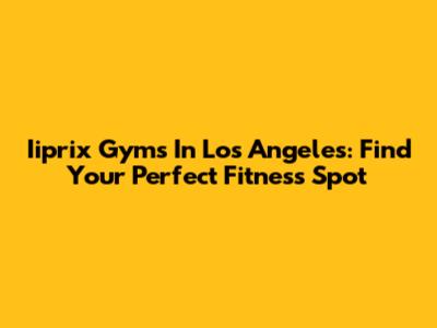 Iiprix Gyms In Los Angeles: Find Your Perfect Fitness Spot