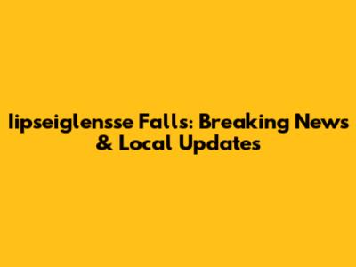 Iipseiglensse Falls: Breaking News & Local Updates
