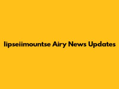 Iipseiimountse Airy News Updates