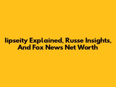 Iipseity Explained, Russe Insights, And Fox News Net Worth