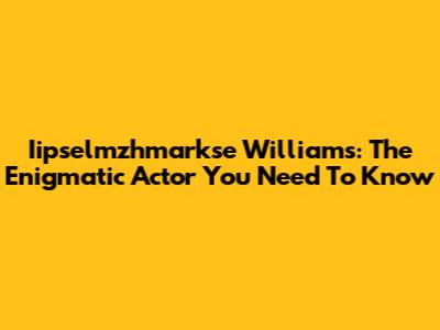 Iipselmzhmarkse Williams: The Enigmatic Actor You Need To Know