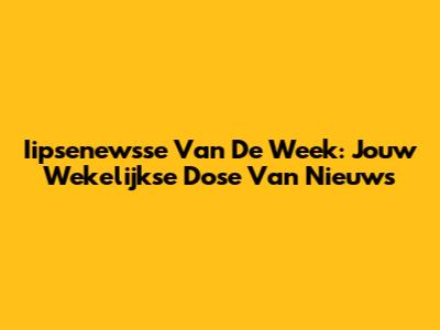 Iipsenewsse Van De Week: Jouw Wekelijkse Dose Van Nieuws