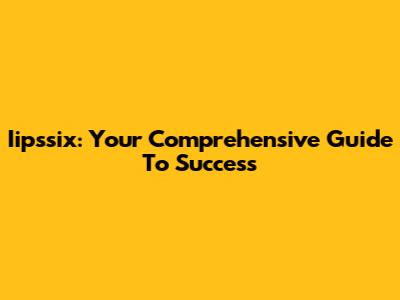 Iipssix: Your Comprehensive Guide To Success