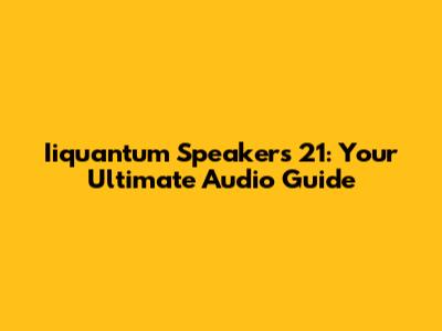 Iiquantum Speakers 21: Your Ultimate Audio Guide