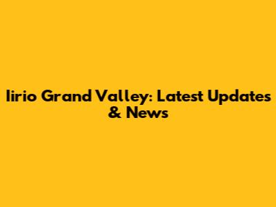 Iirio Grand Valley: Latest Updates & News