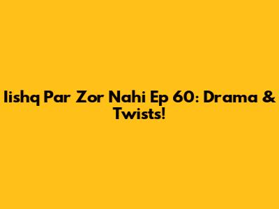 Iishq Par Zor Nahi Ep 60: Drama & Twists!