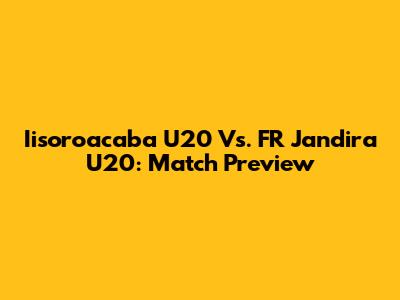 Iisoroacaba U20 Vs. FR Jandira U20: Match Preview
