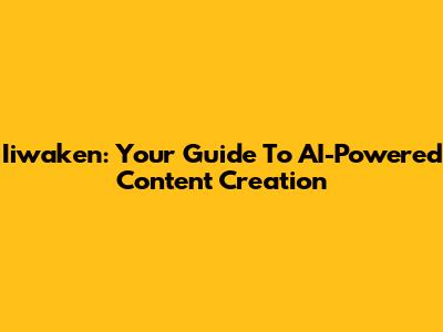 Iiwaken: Your Guide To AI-Powered Content Creation