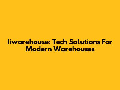 Iiwarehouse: Tech Solutions For Modern Warehouses