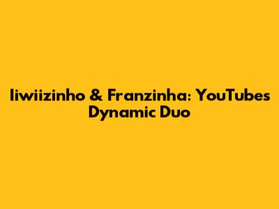 Iiwiizinho & Franzinha: YouTube's Dynamic Duo