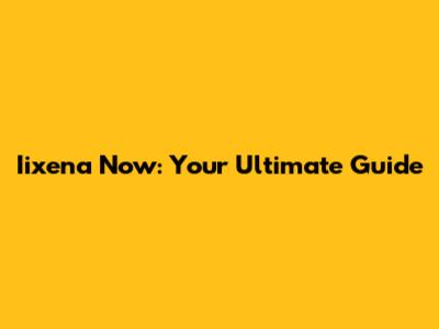 Iixena Now: Your Ultimate Guide