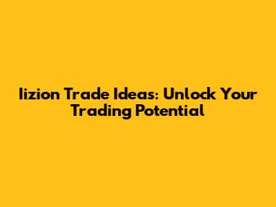Iizion Trade Ideas: Unlock Your Trading Potential