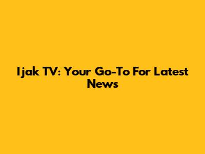 Ijak TV: Your Go-To For Latest News
