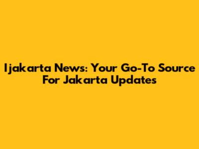 Ijakarta News: Your Go-To Source For Jakarta Updates